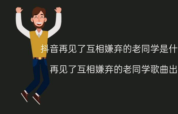 抖音再见了互相嫌弃的老同学是什么歌 再见了互相嫌弃的老同学歌曲出处